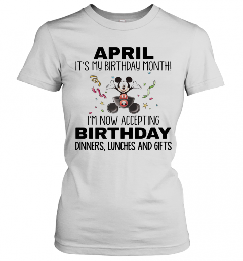Mickey Mouse April It'S My Birthday Month I'M Now Accepting Birthday Dinners Lunches And Gifts T-Shirt Classic Women's T-shirt