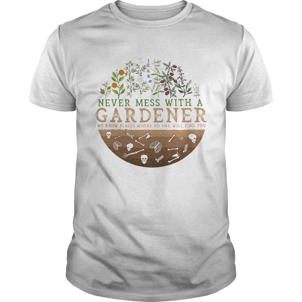 Never Mess With A Gardener We Know Places Where No One Will Find You shirt