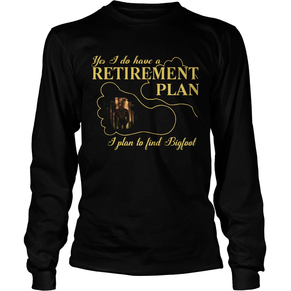 Nice Bigfoot Yes I Do Have A Retirement Plan Long Sleeve