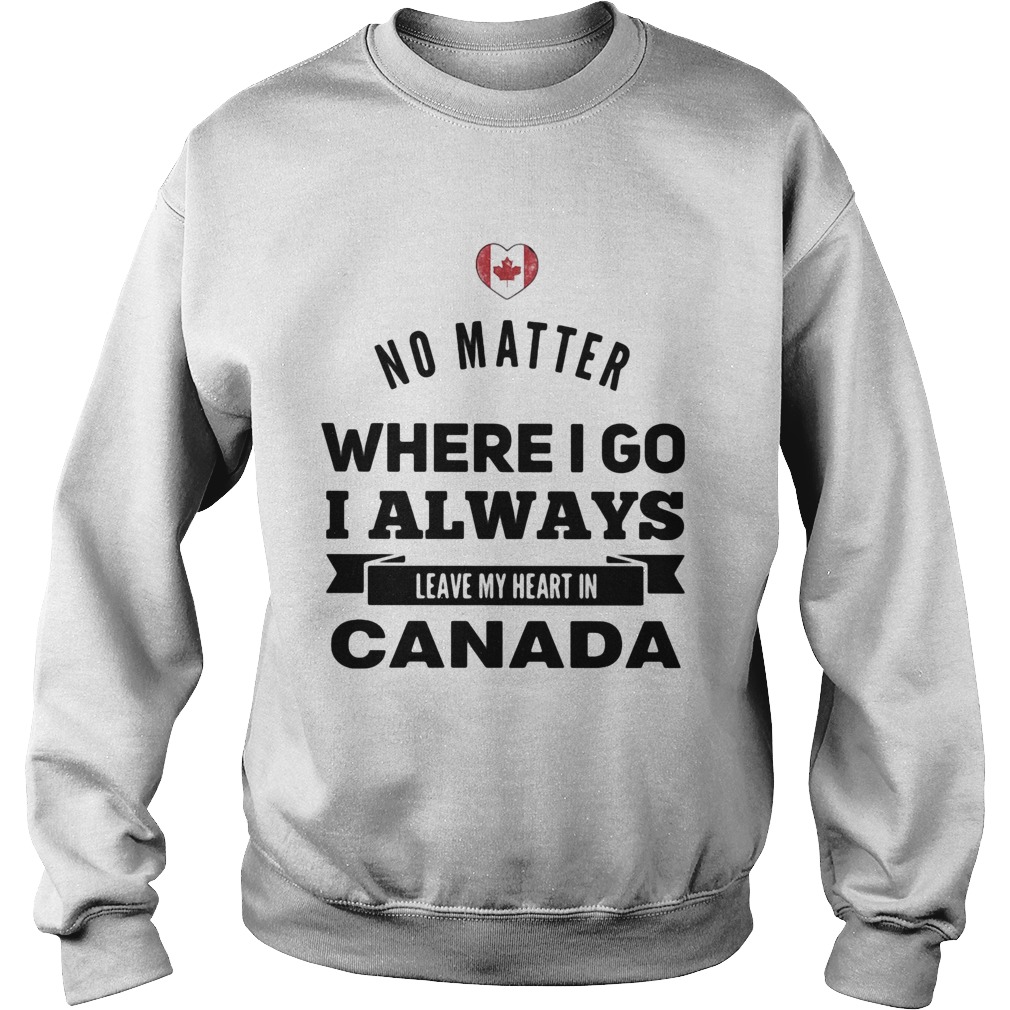 No matter where I go I always leave my heart in canada Sweatshirt
