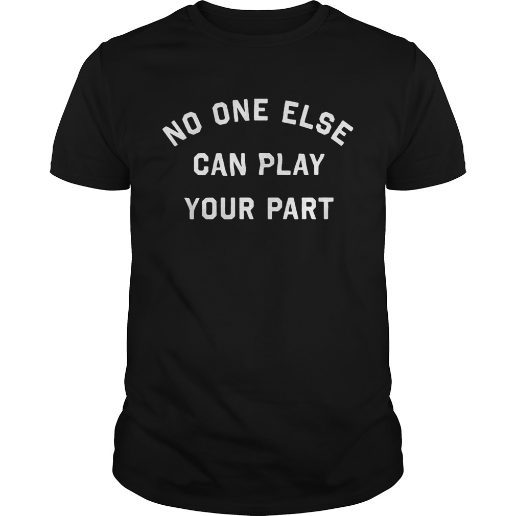 No one else can play your part shirt
