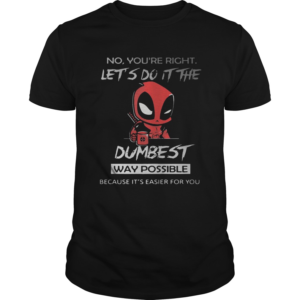 No youre right lets do it the dumbest way possible Deadpool shirt