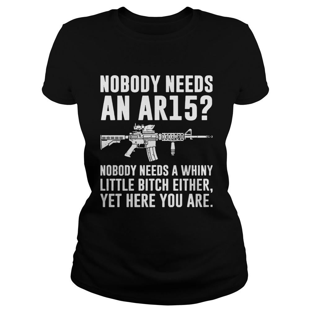 Nobody Needs An Ar15 Nobody Needs A Whiny Little Bitch Either Classic Ladies