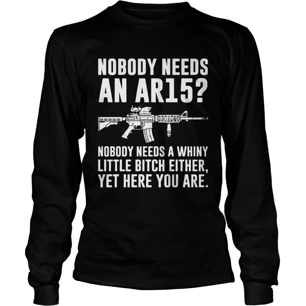 Nobody Needs An Ar15 Nobody Needs A Whiny Little Bitch Either Long Sleeve