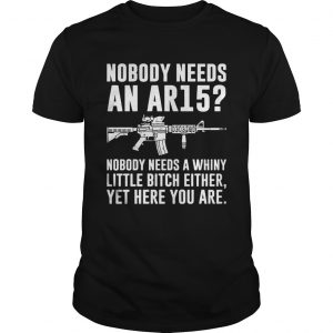 Nobody Needs An Ar15 Nobody Needs A Whiny Little Bitch Either  Unisex