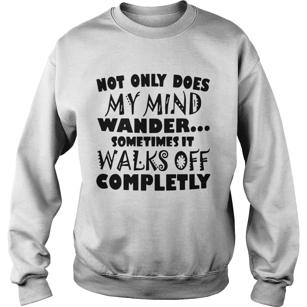Not Only Does My Mind Wander Sometimes It Walks Off Completely Sweatshirt