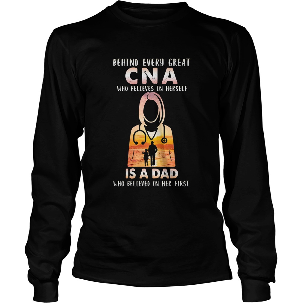 Nurse behind every great cna who believes in herself is a dad who believes in her first happy fathe Long Sleeve