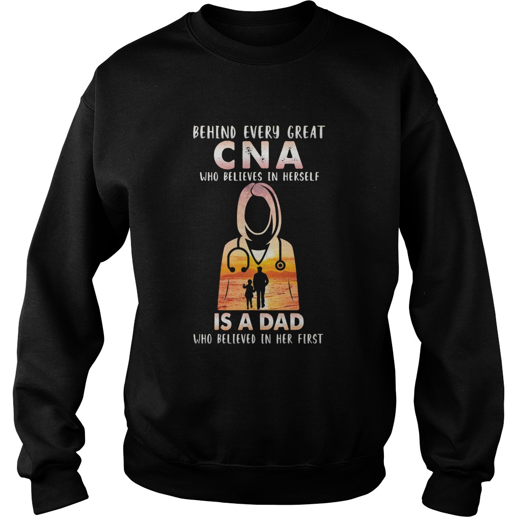 Nurse behind every great cna who believes in herself is a dad who believes in her first happy fathe Sweatshirt