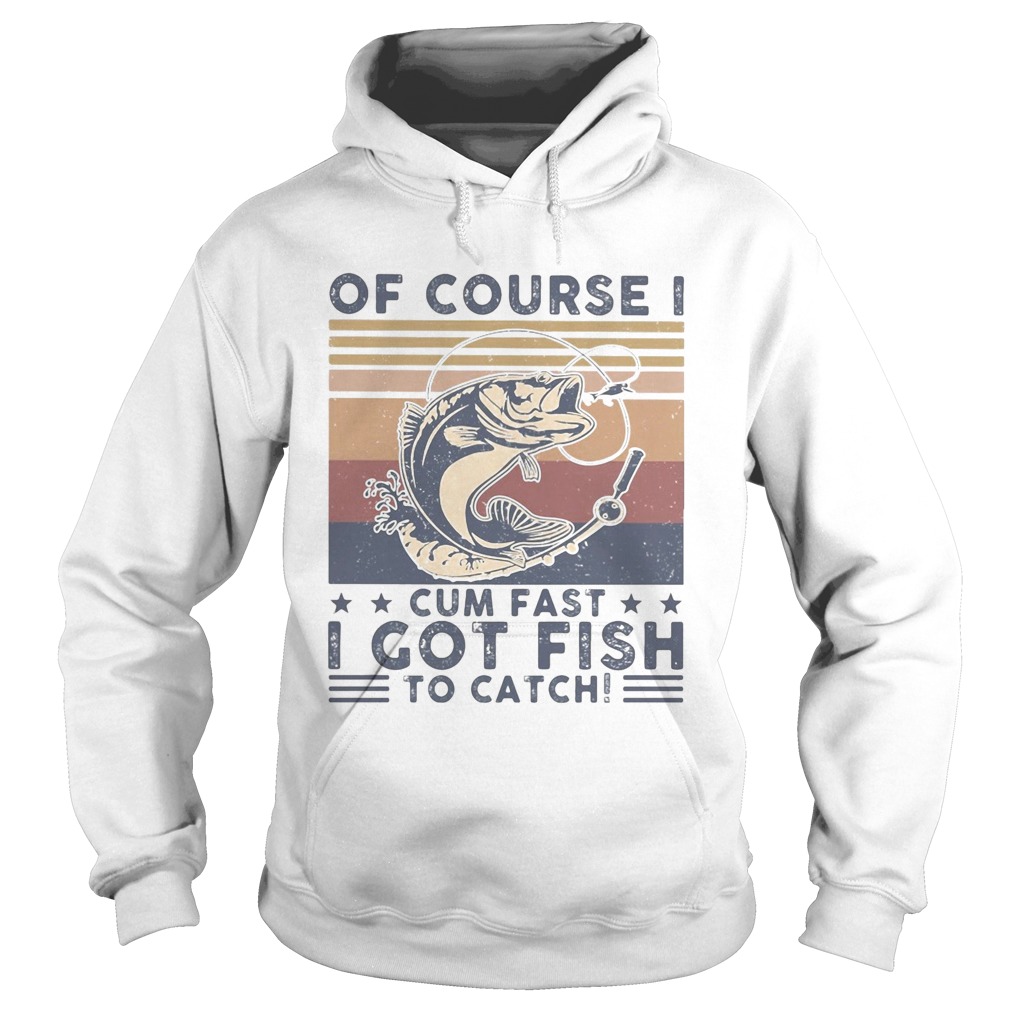 Of course I cum fast I got fish to catch vintage Hoodie