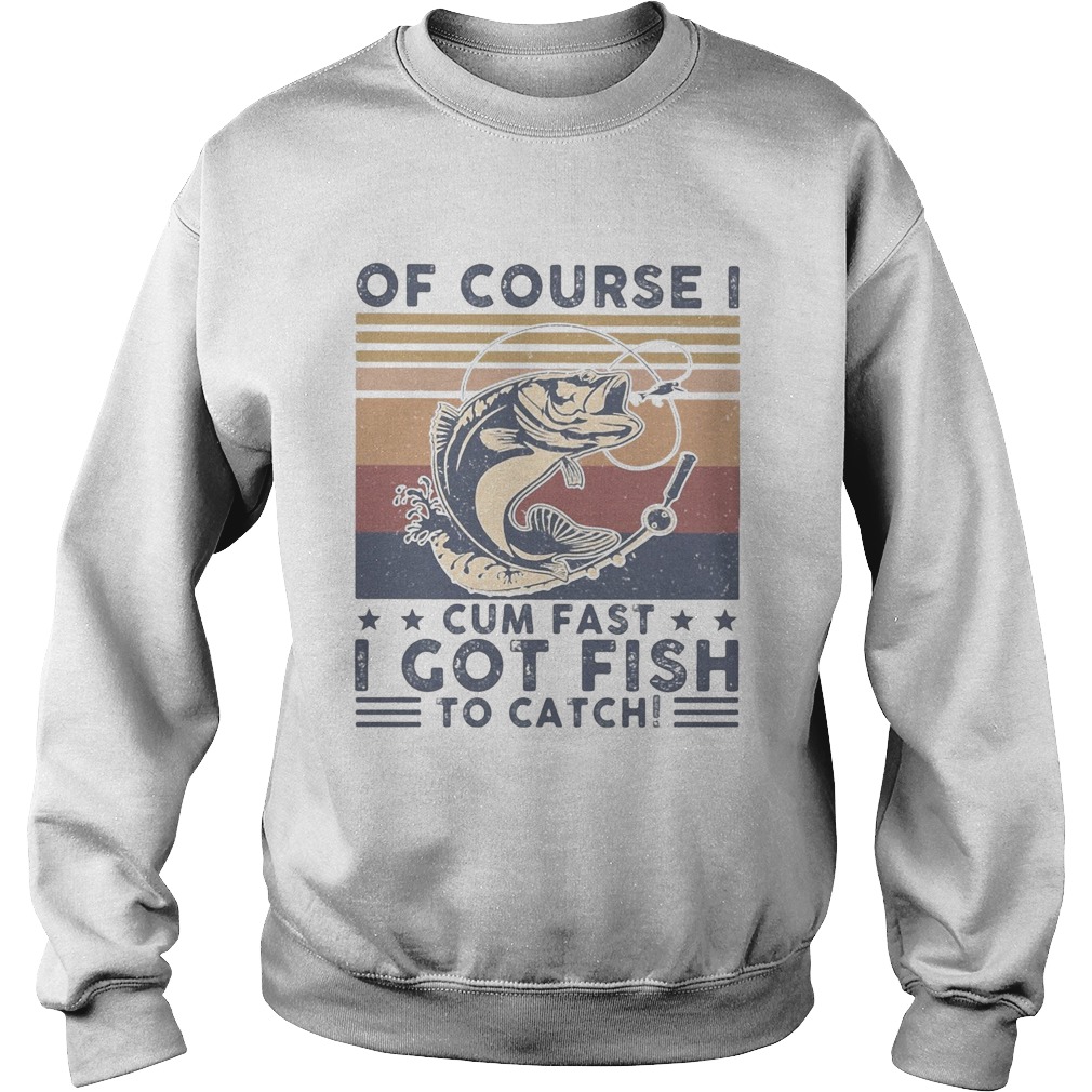 Of course I cum fast I got fish to catch vintage Sweatshirt