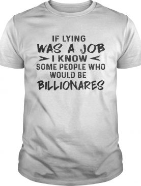 Official If Lying Was A Job I Know Some People Who Would Be Billionares shirt