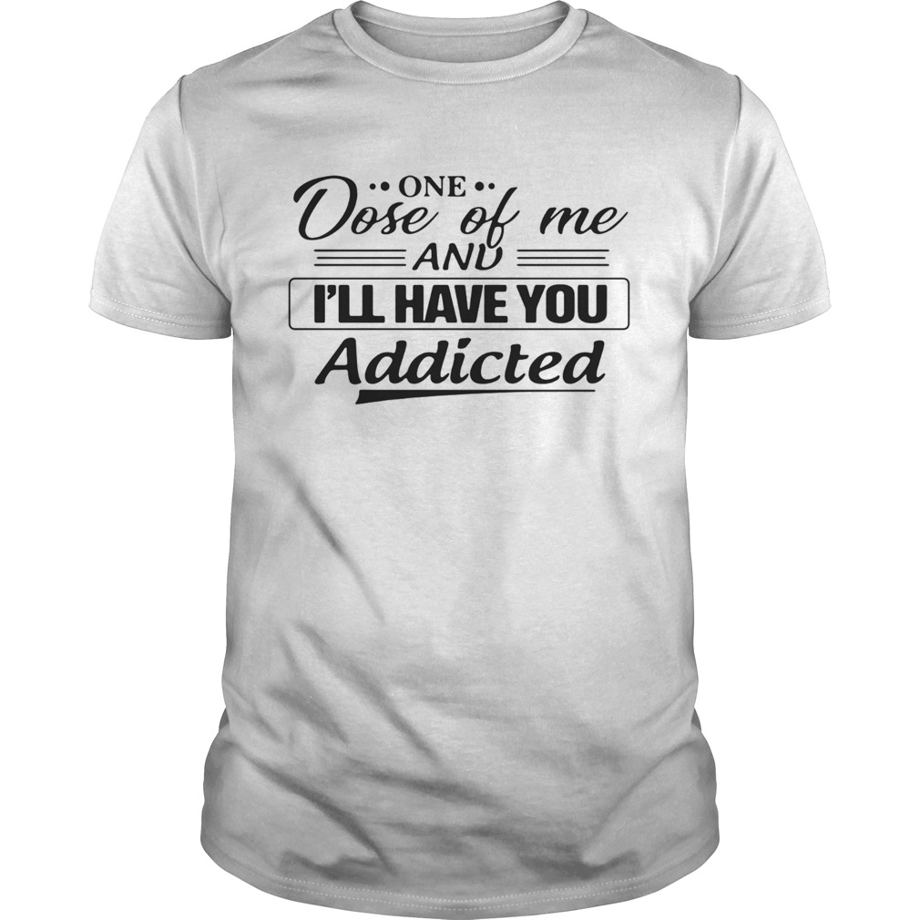 One Dose Of Me And Ill Have You Addicted shirt