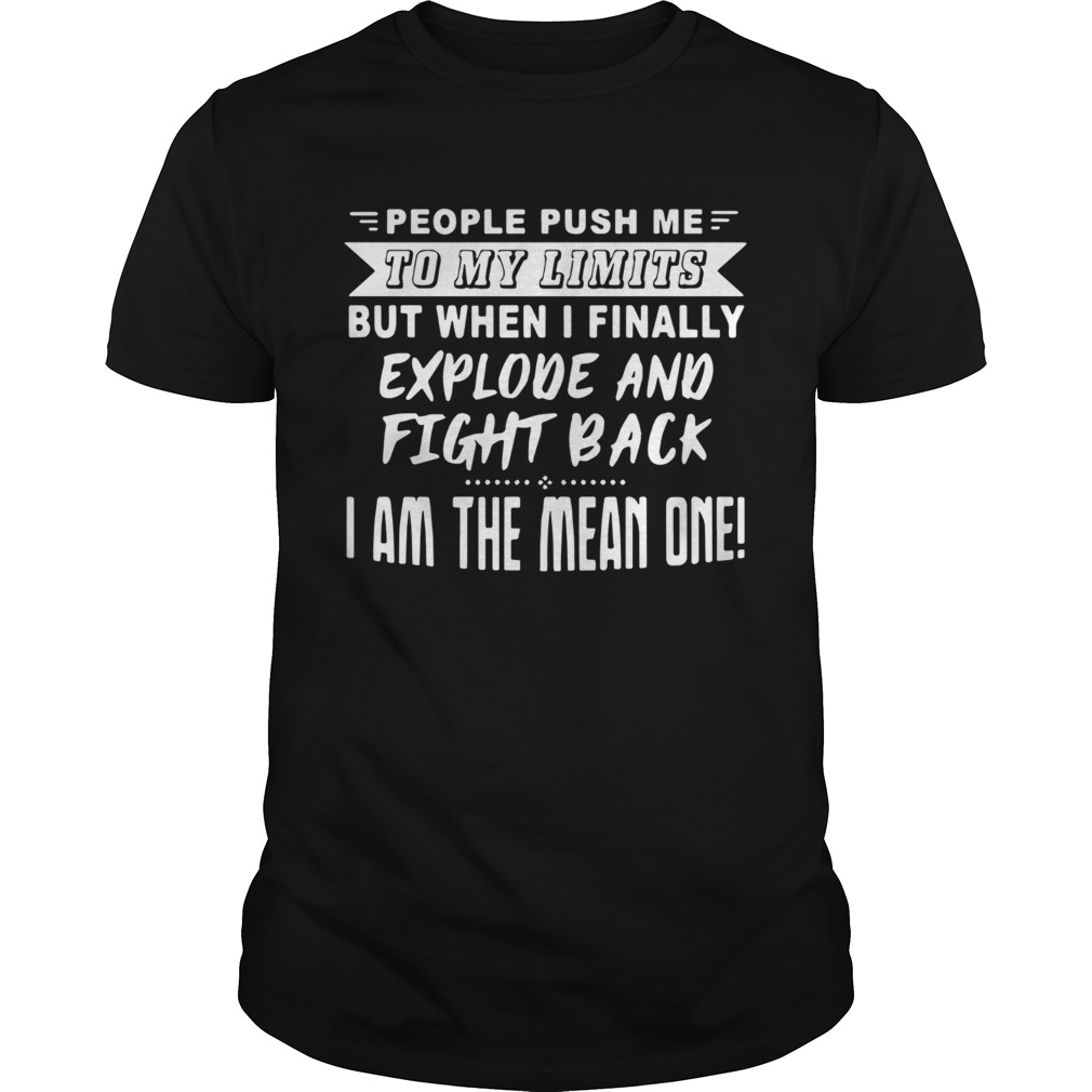 People Push Me To My Limits But When I Finally Explode And Fight Back I Am The Mean One shirt