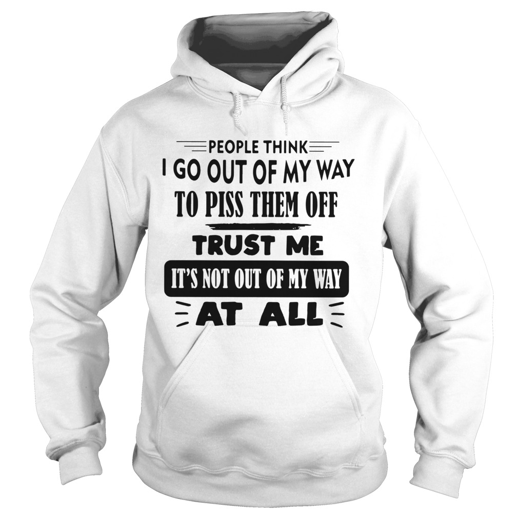 People Think I Go Out Of My Way To Piss Them Off Trust Me Its Not Out Of My Way At All Hoodie