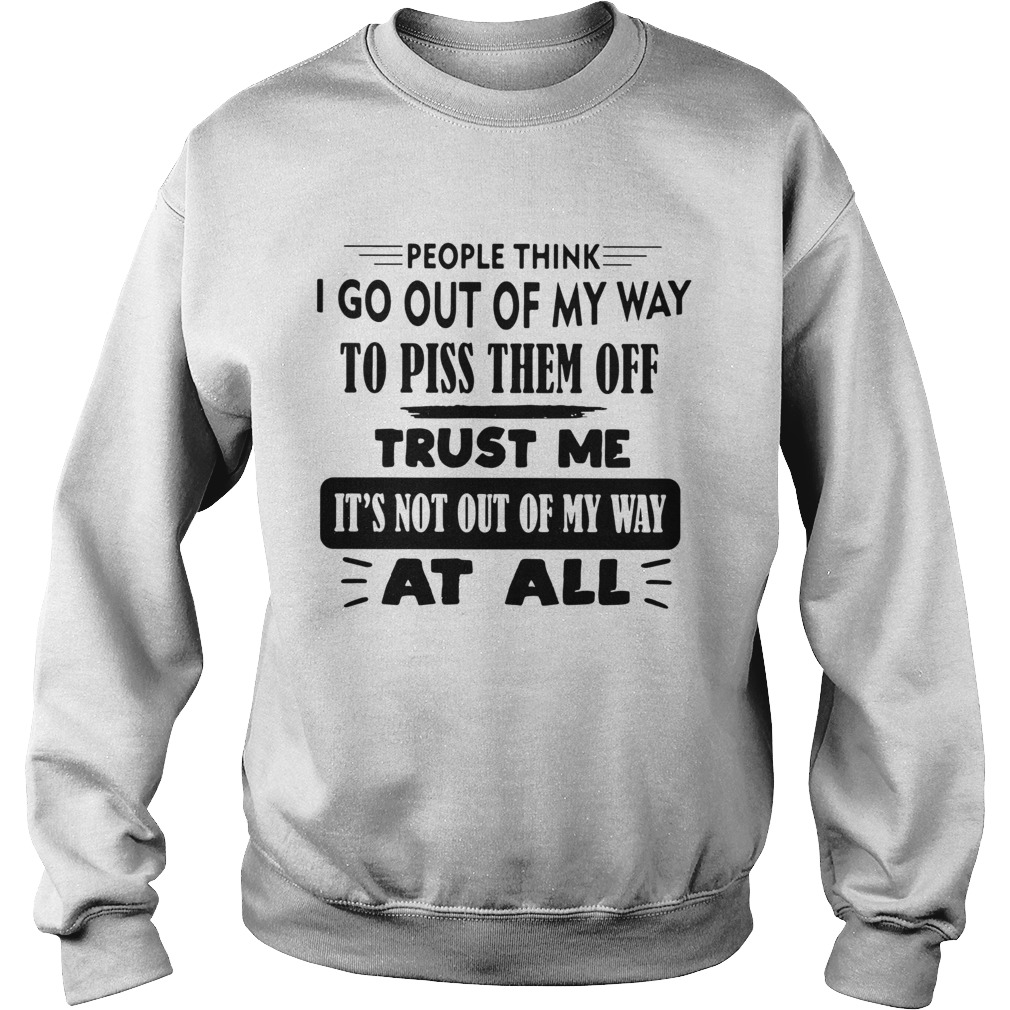 People Think I Go Out Of My Way To Piss Them Off Trust Me Its Not Out Of My Way At All Sweatshirt