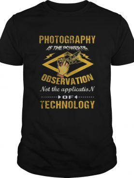 Photography Is The Power Of Observation Not The Application Of Technology shirt