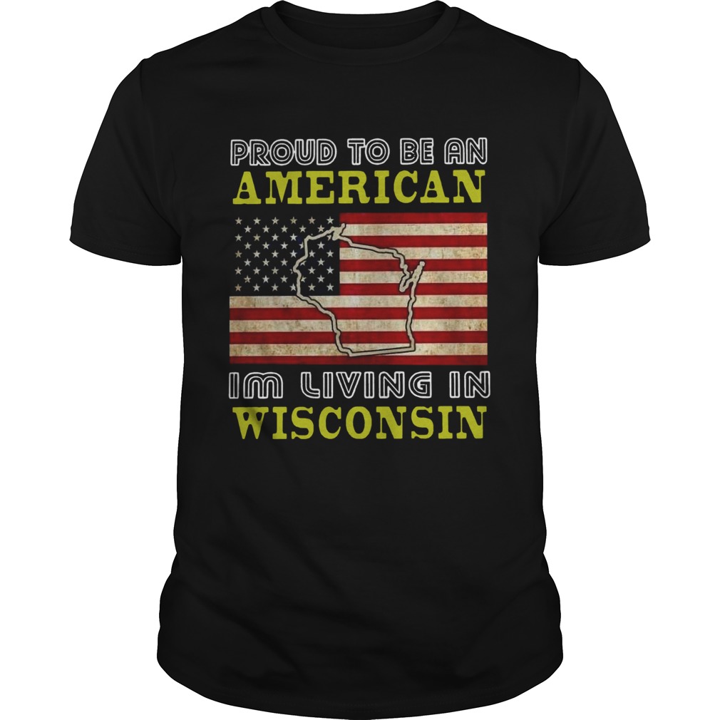 Proud To Be An American Im Living In Wisconsin shirt