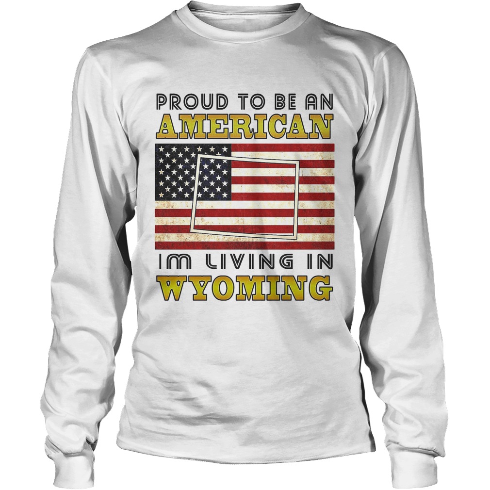 Proud to be an Im living in wyoming American flag veteran Independence day Long Sleeve