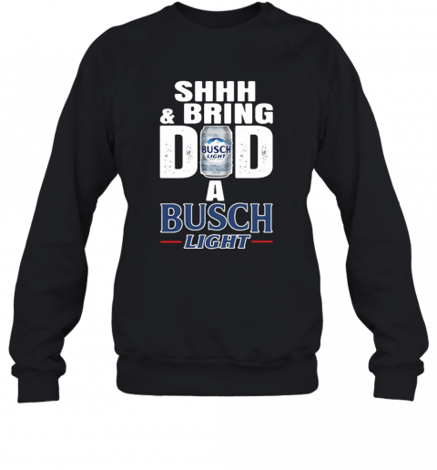 Shhh And Bring Dad A Busch Light T-Shirt Unisex Sweatshirt