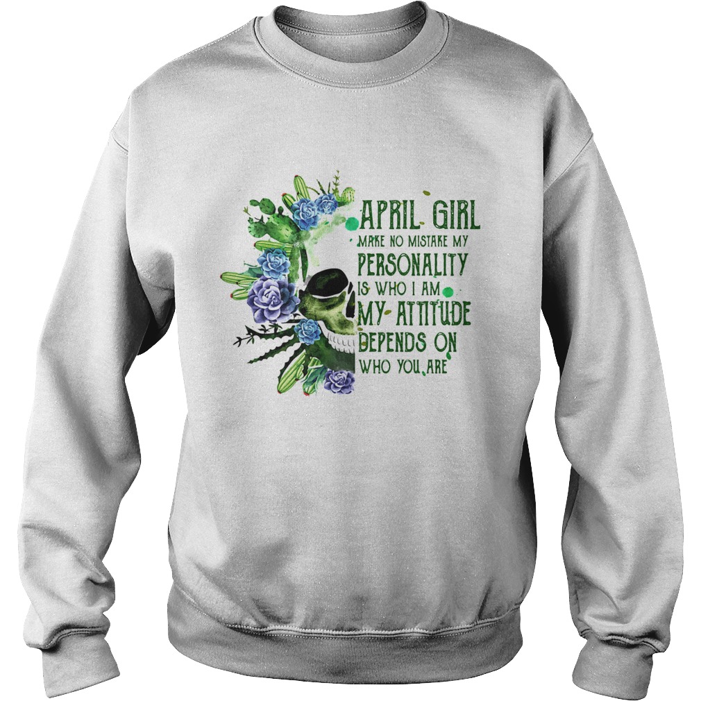 Skull cactus april girl make no mistake my personality is who i am my attitude depends on who you a Sweatshirt