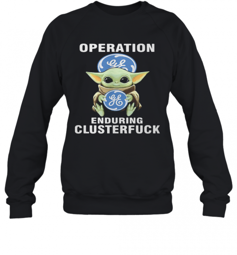 Star Wars Baby Yoda Hug General Electric Operation Enduring Clusterfuck T-Shirt Unisex Sweatshirt