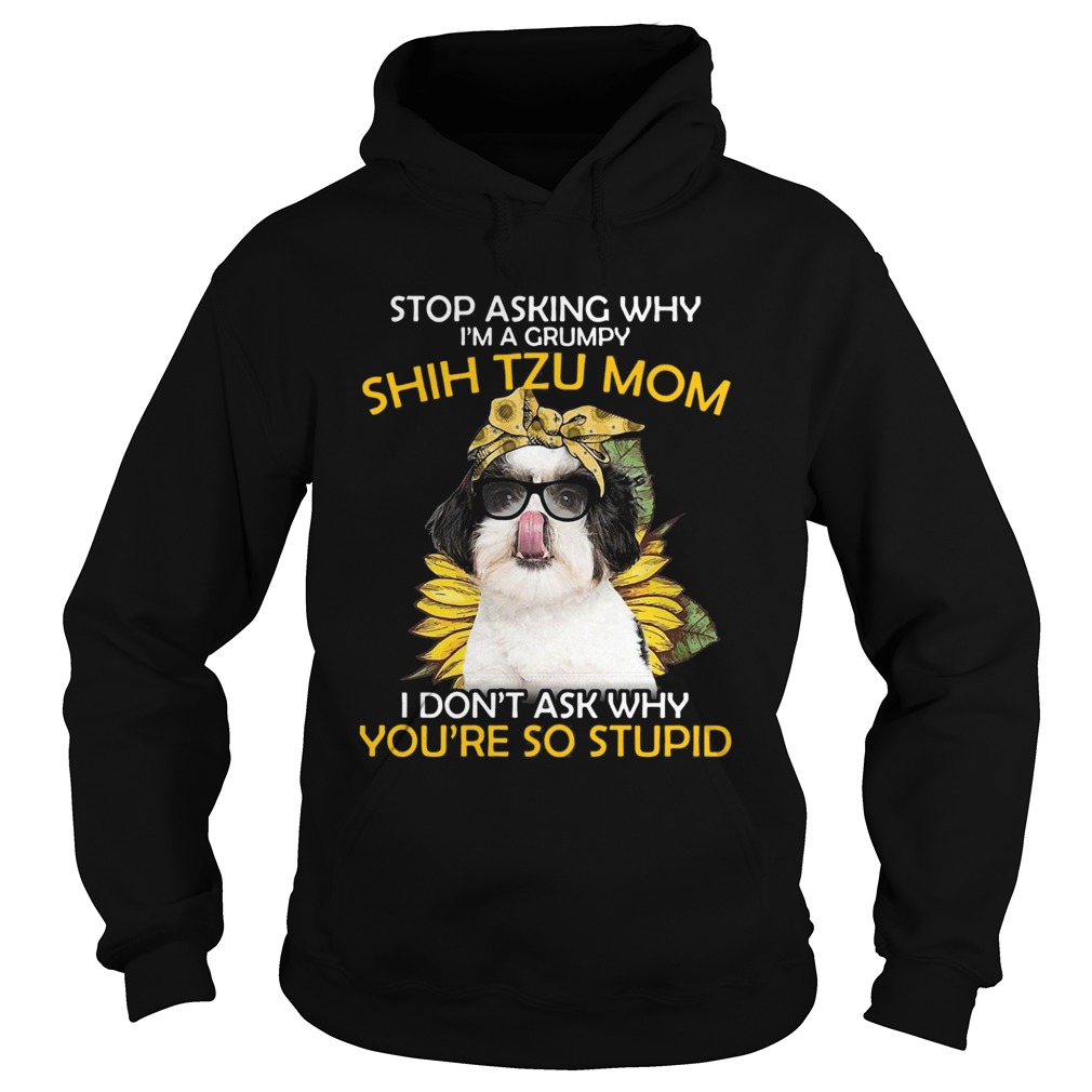 Stop Asking Why Im A Grumpy Shih Tzu Mom I Dont Ask Why Youre So Stupid Sunflower Hoodie