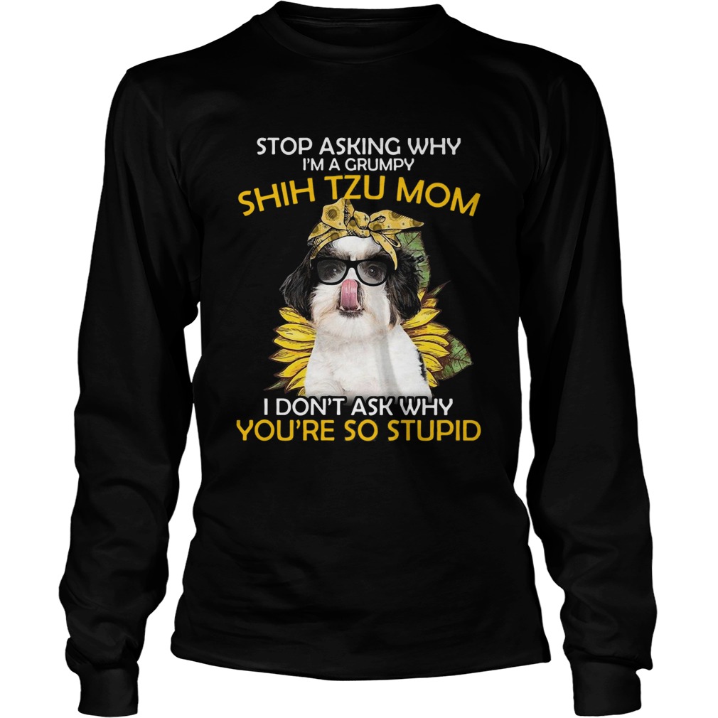 Stop Asking Why Im A Grumpy Shih Tzu Mom I Dont Ask Why Youre So Stupid Sunflower Long Sleeve