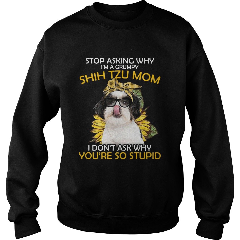 Stop Asking Why Im A Grumpy Shih Tzu Mom I Dont Ask Why Youre So Stupid Sunflower Sweatshirt