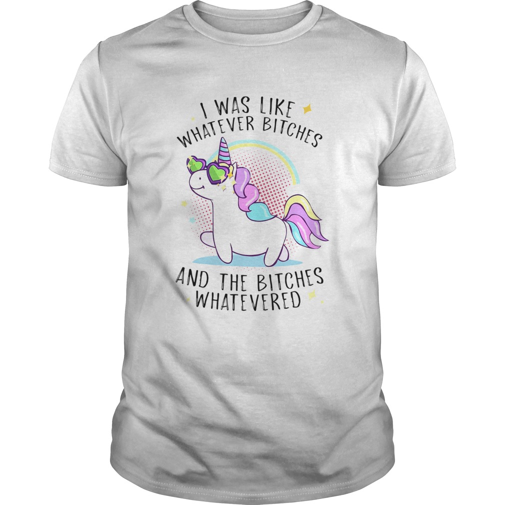 Unicorn I Was Like Whatever Bitches And The Bitches Whatevered shirt