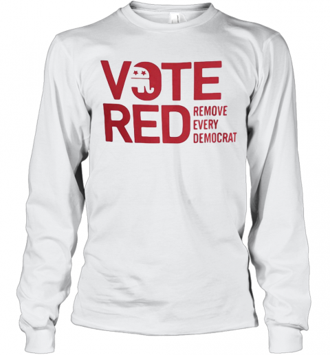 Vote Red Remove Every Democrat T-Shirt Long Sleeved T-shirt 