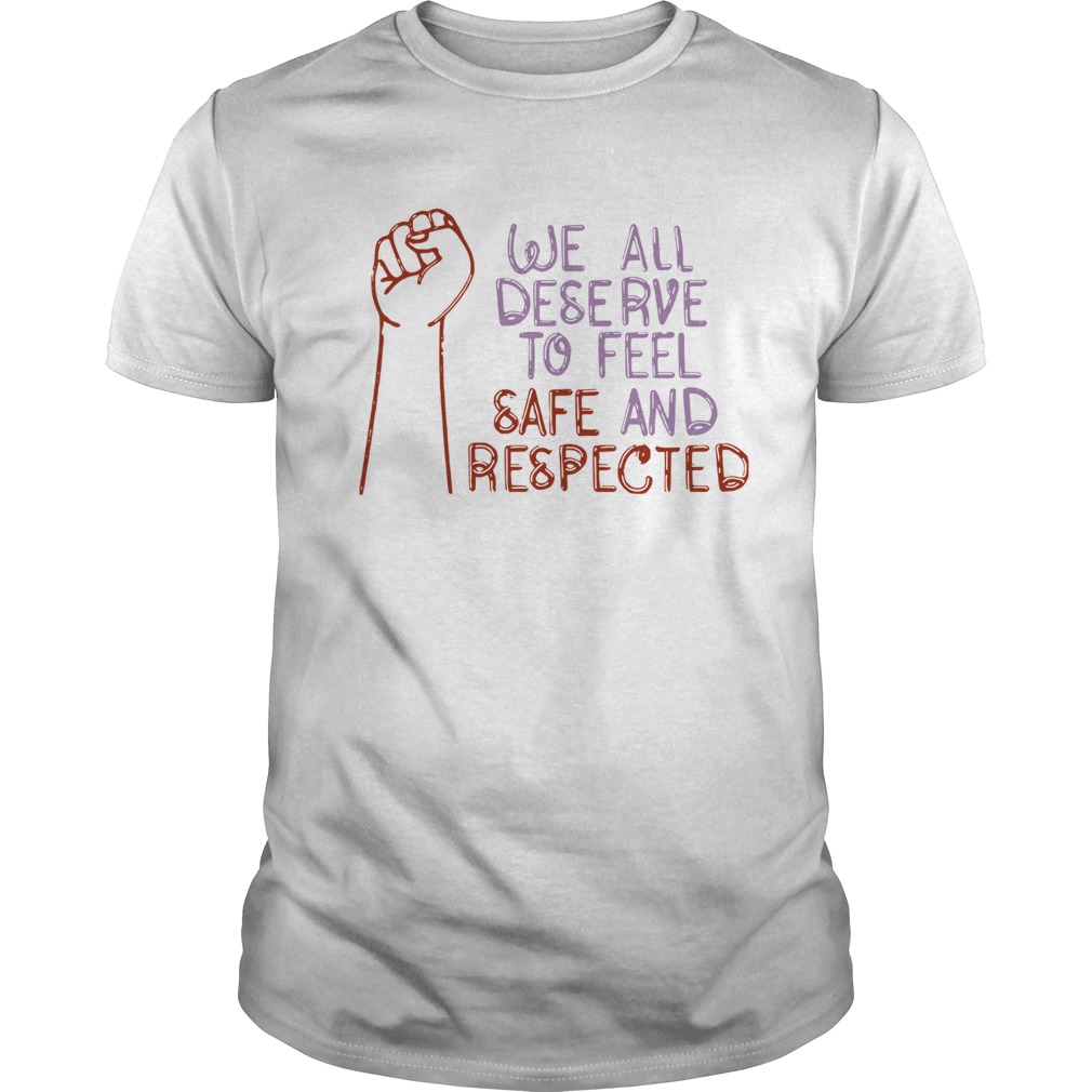 We All Deserve To Feel Safe And Respected shirt