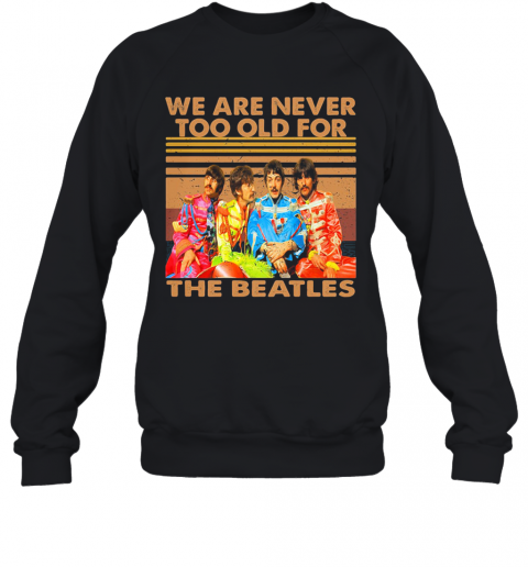 We Are Never Too Old For The Beatles Vintage Retro T-Shirt Unisex Sweatshirt