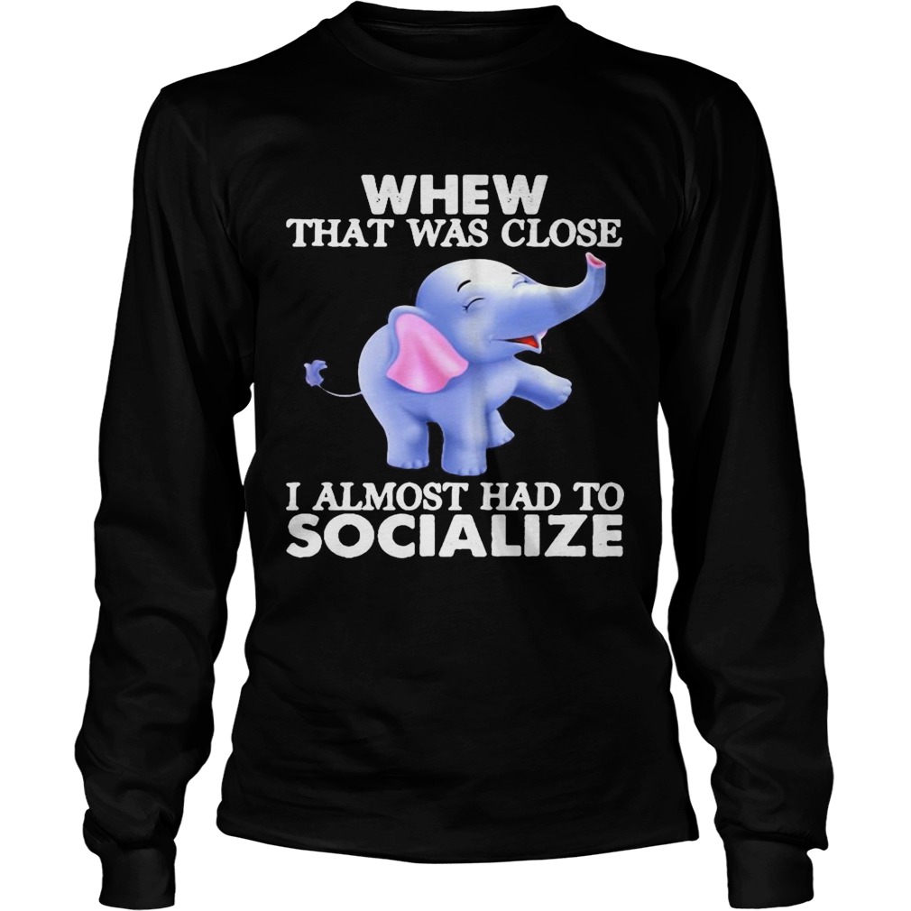 Whew That Was Close I Almost Had To Socialize Elephant Long Sleeve