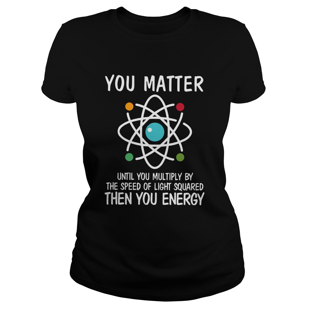 You Matter Then You Energy Shirt Science Classic Ladies