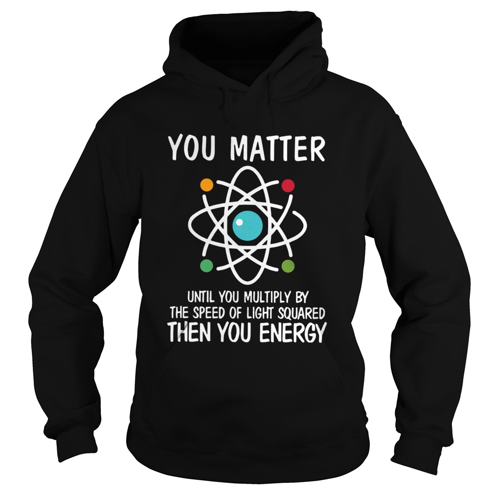 You Matter Then You Energy Shirt Science Hoodie