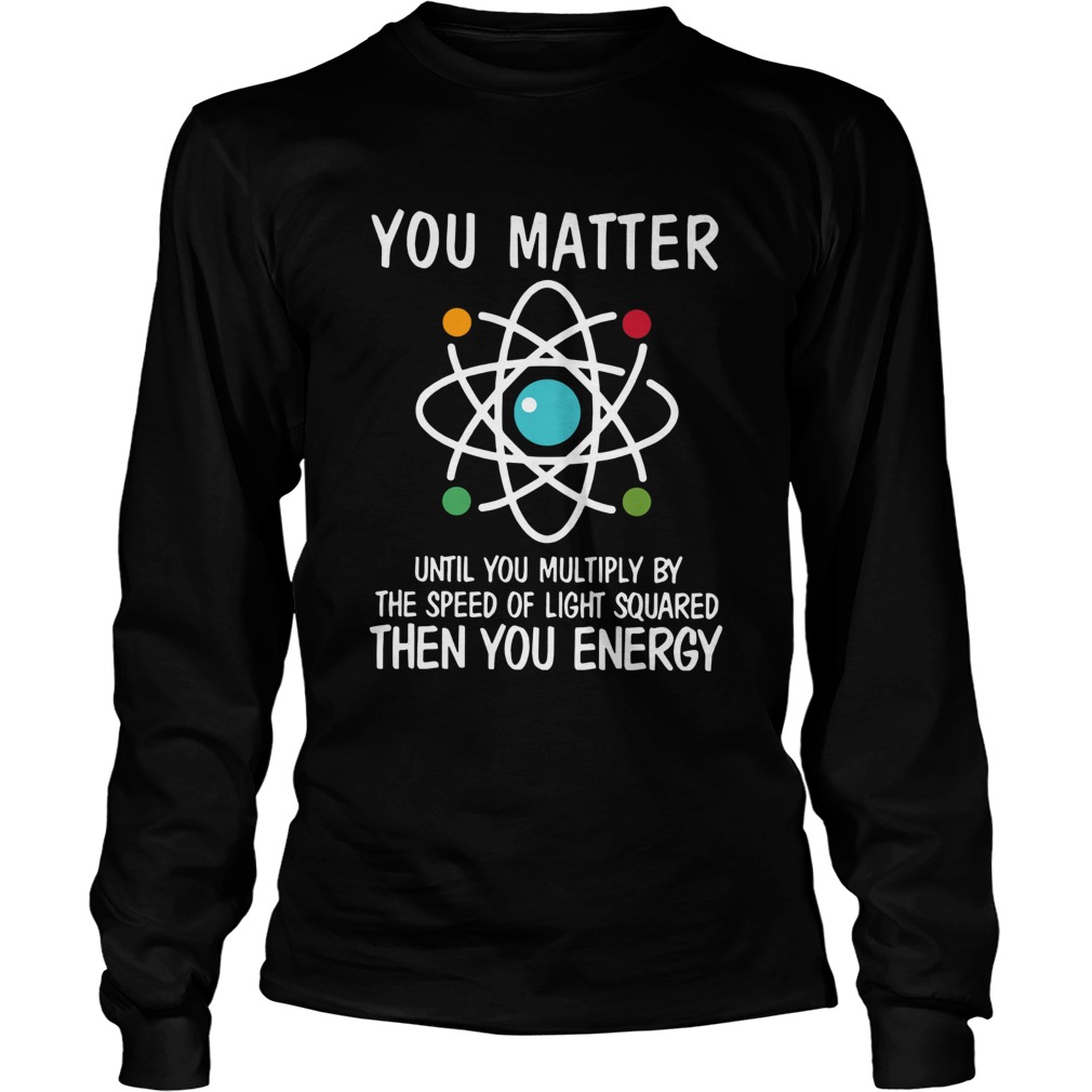 You Matter Then You Energy Shirt Science Long Sleeve