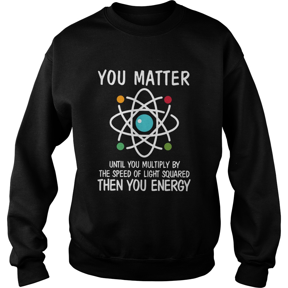 You Matter Then You Energy Shirt Science Sweatshirt