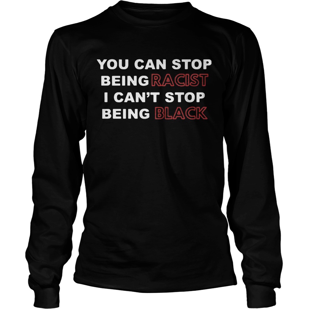 You can stop being racist I cant stop being black Long Sleeve