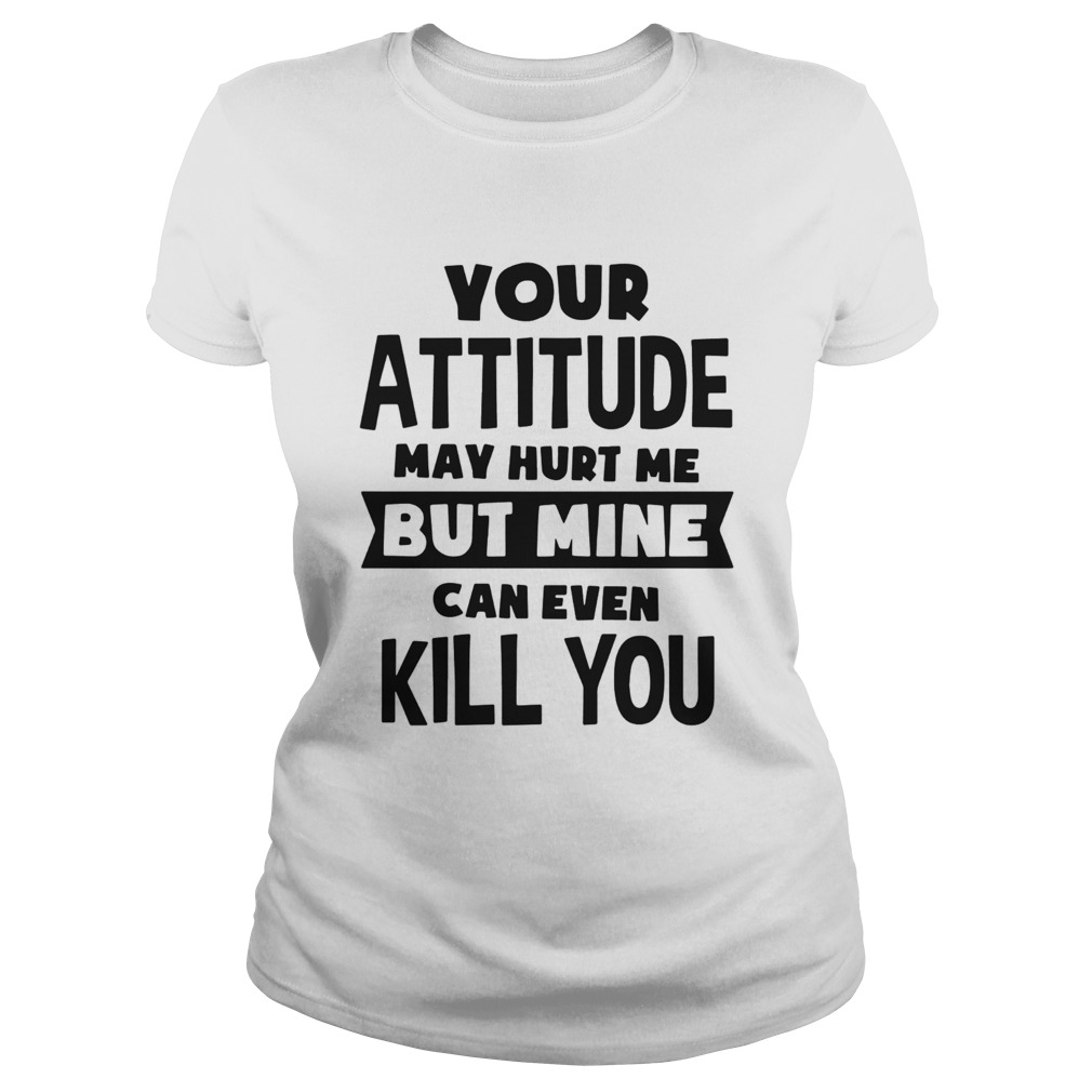 Your Attitude May Hurt Me But Mine Can Even Kill You Classic Ladies