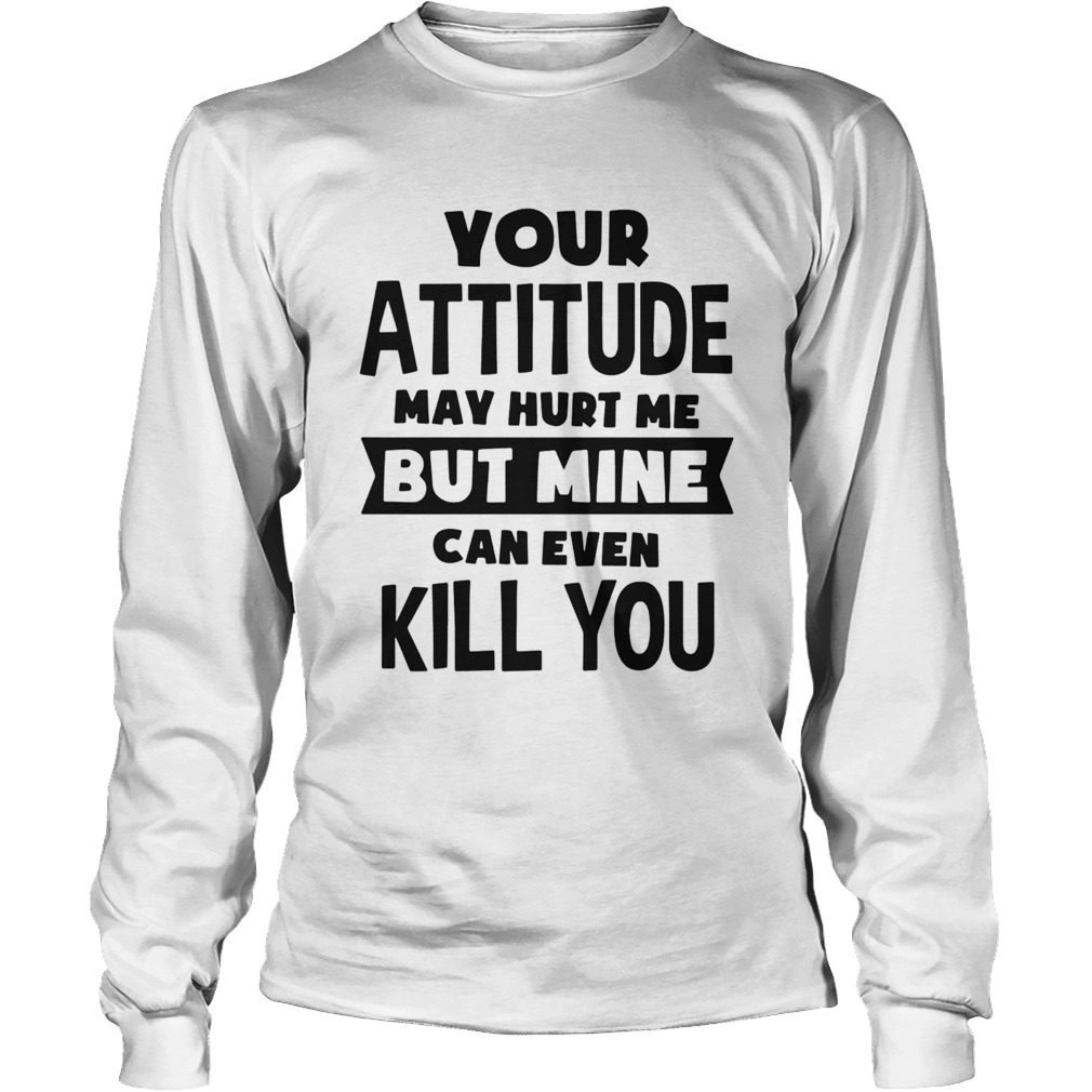 Your Attitude May Hurt Me But Mine Can Even Kill You Long Sleeve