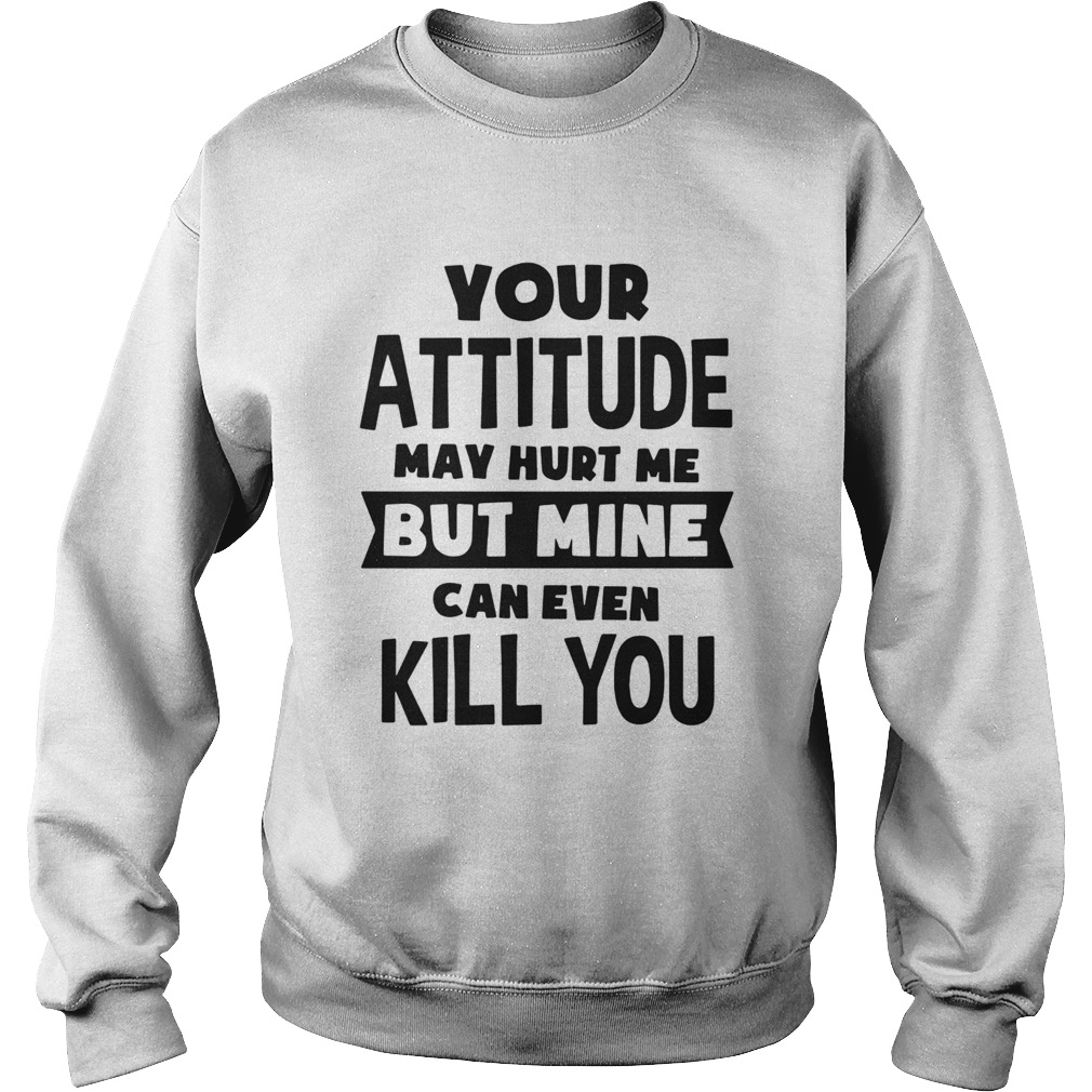 Your Attitude May Hurt Me But Mine Can Even Kill You Sweatshirt