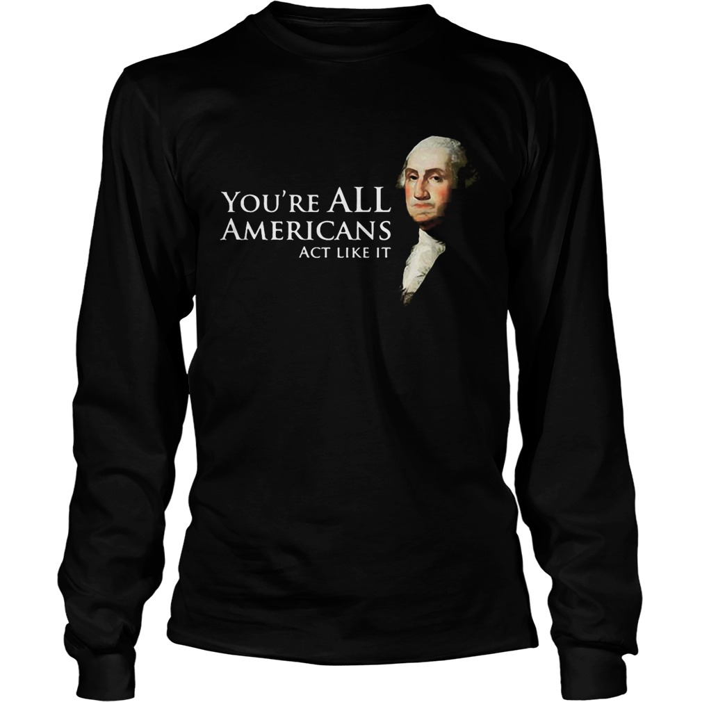 Youre all Americans act like it Long Sleeve