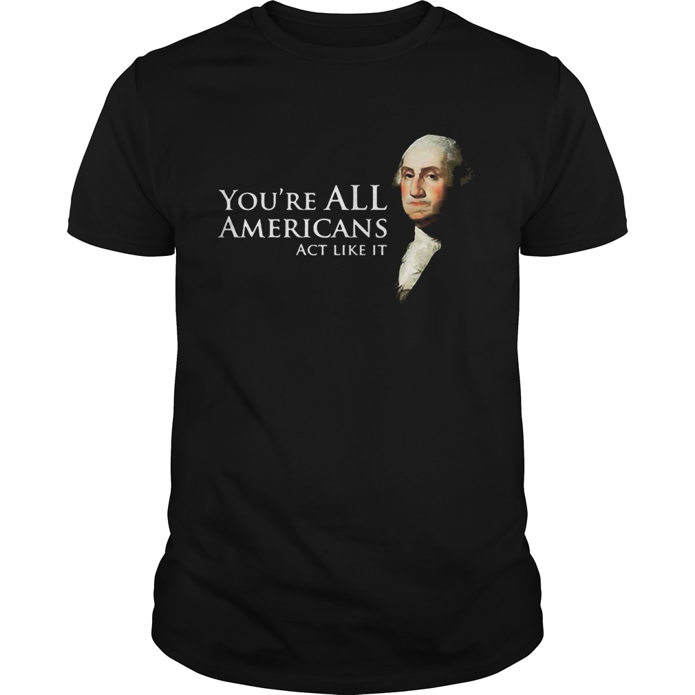 Youre all Americans act like it shirt