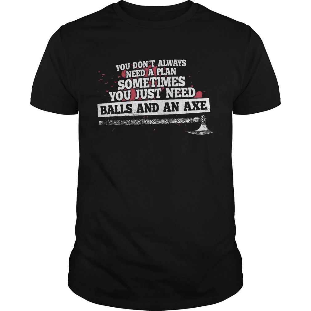 you dont always need a plan sometimes you just need ballsand an axe shirt