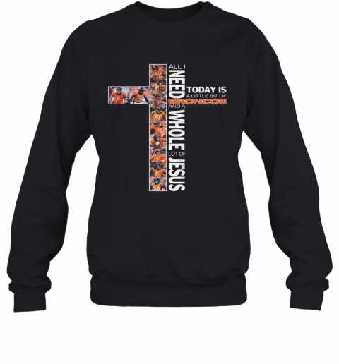 All I Need Today Is A Little Bit Of Broncos And A Whole Lot Of Jesus T-Shirt Unisex Sweatshirt