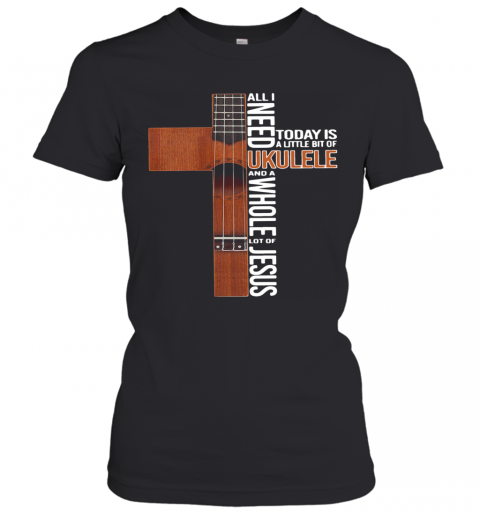 All I Need Today Is A Little Bit Of Ukulele And A Whole Lot Of Jesus T-Shirt Classic Women's T-shirt