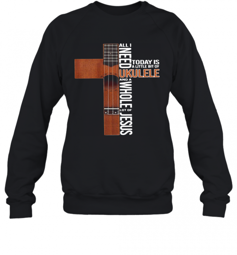 All I Need Today Is A Little Bit Of Ukulele And A Whole Lot Of Jesus T-Shirt Unisex Sweatshirt
