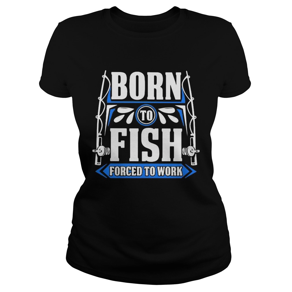 BORN TO FISH FORCED TO WORK Classic Ladies