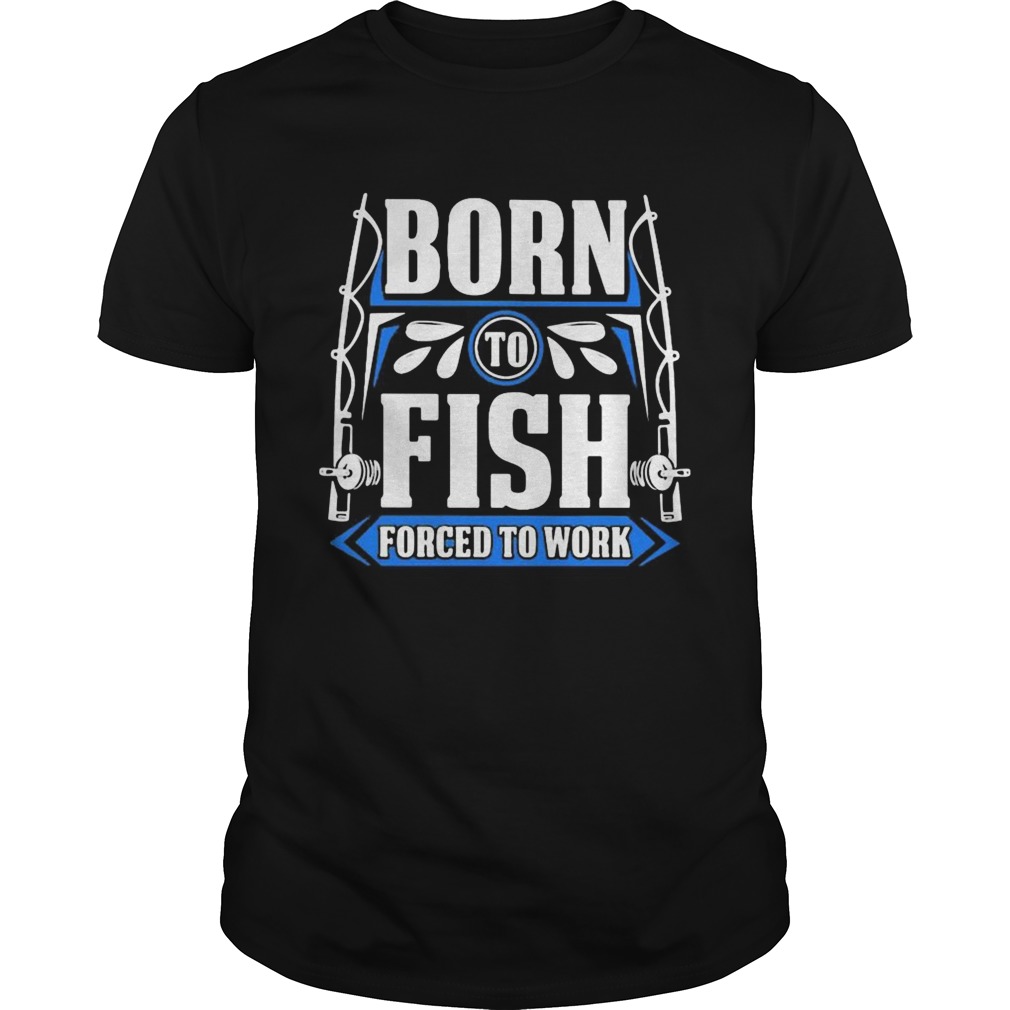 BORN TO FISH FORCED TO WORK shirt