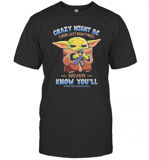 Baby Yoda Crazy Might Be Carbs Just Might Need Never Know You'Ll Diabetes Awareness T-Shirt